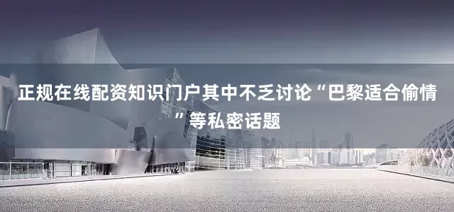 正规在线配资知识门户其中不乏讨论“巴黎适合偷情”等私密话题