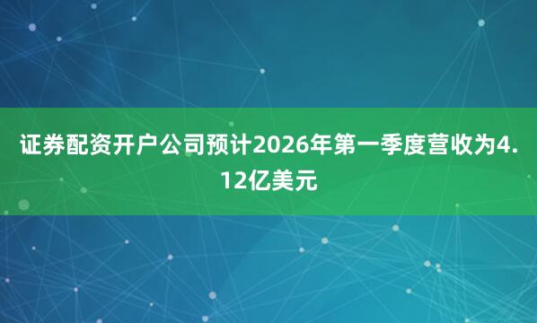 证券配资开户公司预计2026年第一季度营收为4.12亿美元