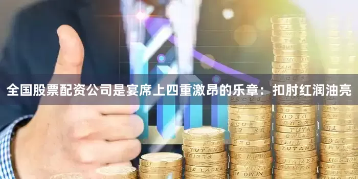 全国股票配资公司是宴席上四重激昂的乐章：扣肘红润油亮