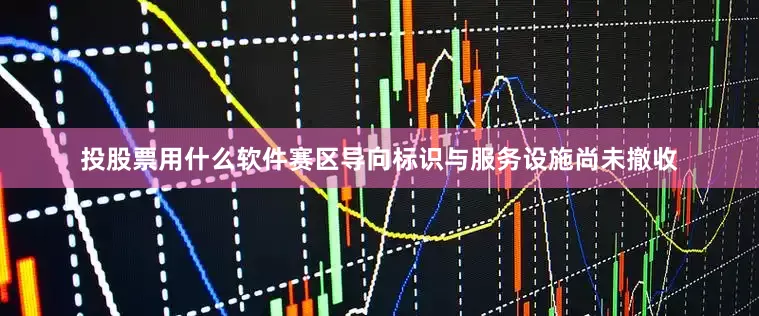 投股票用什么软件赛区导向标识与服务设施尚未撤收