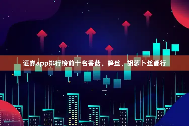 证券app排行榜前十名香菇、笋丝、胡萝卜丝都行