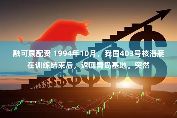 融可赢配资 1994年10月，我国403号核潜艇在训练结束后，返回青岛基地。突然