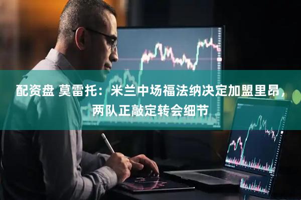配资盘 莫雷托：米兰中场福法纳决定加盟里昂，两队正敲定转会细节