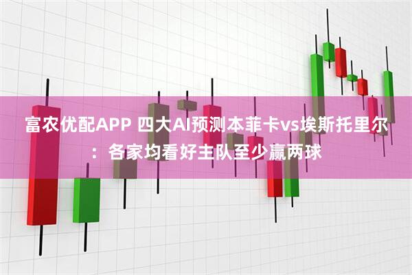 富农优配APP 四大AI预测本菲卡vs埃斯托里尔：各家均看好主队至少赢两球
